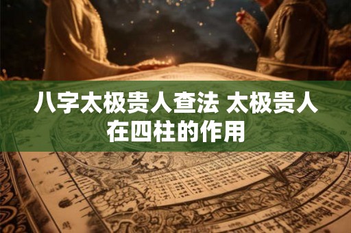 八字太极贵人查法 太极贵人在四柱的作用 八字太极贵人查法 太极贵人在四柱的作用