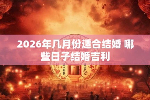 2026年几月份适合结婚 哪些日子结婚吉利