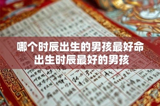 哪个时辰出生的男孩最好命 出生时辰最好的男孩