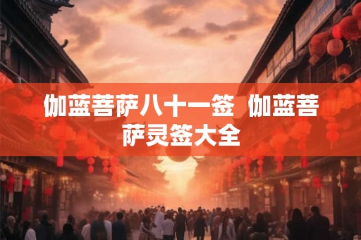 伽蓝菩萨八十一签 伽蓝菩萨灵签大全 伽蓝菩萨八十一签 伽蓝菩萨灵签大全