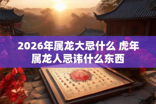 2026年属龙大忌什么 虎年属龙人忌讳什么东西