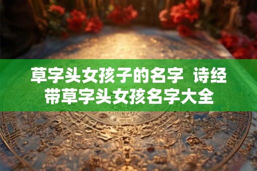 草字头女孩子的名字  诗经带草字头女孩名字大全