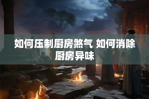 如何压制厨房煞气 如何消除厨房异味