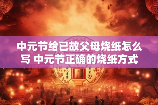 中元节给已故父母烧纸怎么写 中元节正确的烧纸方式
