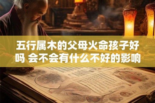五行属木的父母火命孩子好吗 会不会有什么不好的影响