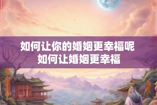 如何让你的婚姻更幸福呢 如何让婚姻更幸福