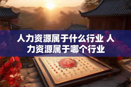人力资源属于什么行业 人力资源属于哪个行业 人力资源属于什么行业 人力资源属于哪个行业