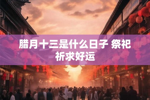 腊月十三是什么日子 祭祀祈求好运