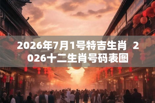 2026年7月1号特吉生肖  2026十二生肖号码表图