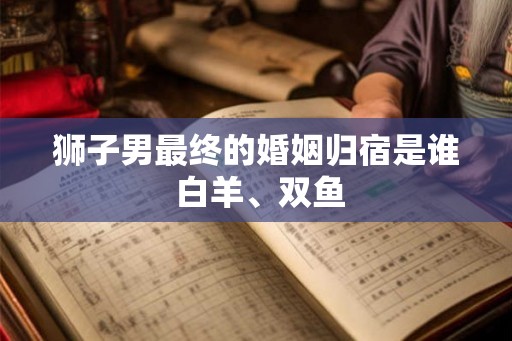 狮子男最终的婚姻归宿是谁 白羊、双鱼