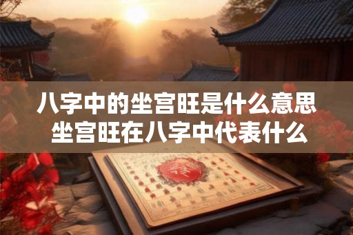 八字中的坐宫旺是什么意思 坐宫旺在八字中代表什么