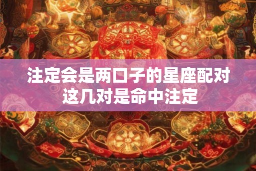 注定会是两口子的星座配对 这几对是命中注定