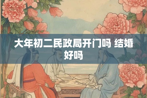 大年初二民政局开门吗 结婚好吗