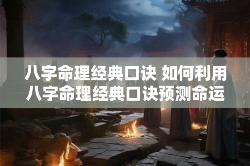 八字命理经典口诀 如何利用八字命理经典口诀预测命运 八字命理经典口诀 如何利用八字命理经典口诀预测命运