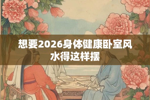 想要2026身体健康卧室风水得这样摆