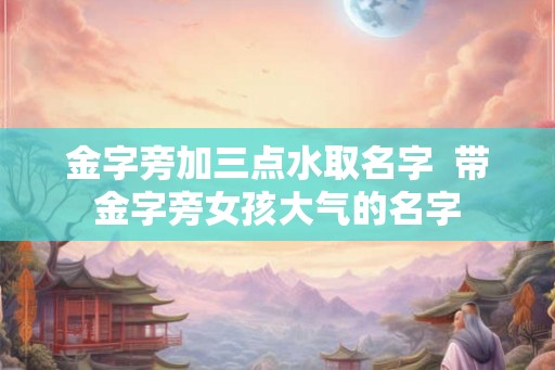 金字旁加三点水取名字  带金字旁女孩大气的名字