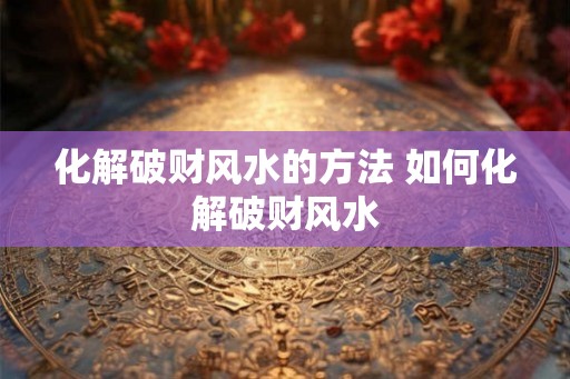 化解破财风水的方法 如何化解破财风水