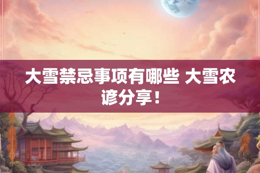 大雪禁忌事项有哪些 大雪农谚分享！