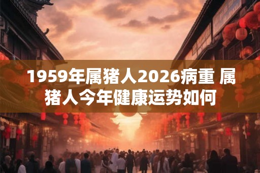 1959年属猪人2026病重 属猪人今年健康运势如何