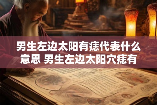 男生左边太阳有痣代表什么意思 男生左边太阳穴痣有何含义 男生左边太阳有痣代表什么意思 男生左边太阳穴痣有何含义