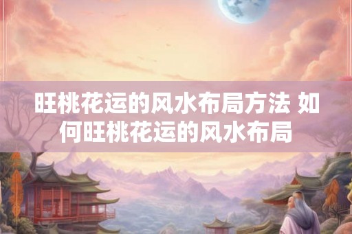 旺桃花运的风水布局方法 如何旺桃花运的风水布局 旺桃花运的风水布局方法 如何旺桃花运的风水布局