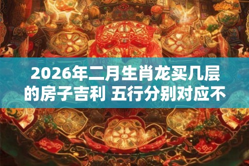 2026年二月生肖龙买几层的房子吉利 五行分别对应不同楼层数