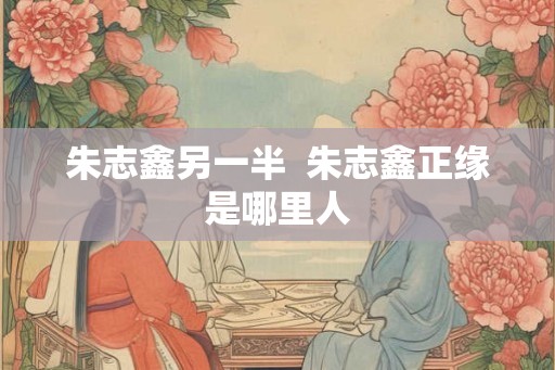 朱志鑫另一半  朱志鑫正缘是哪里人
