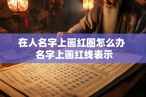 在人名字上画红圈怎么办  名字上画红线表示