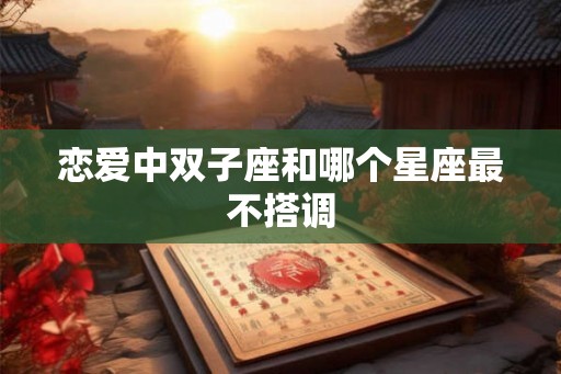 恋爱中双子座和哪个星座最不搭调