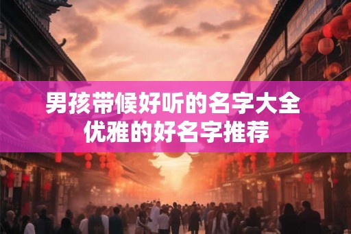 男孩带候好听的名字大全 优雅的好名字推荐