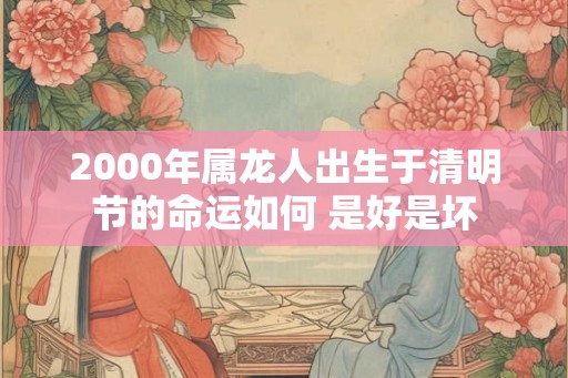 2000年属龙人出生于清明节的命运如何 是好是坏