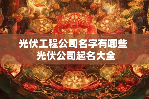 光伏工程公司名字有哪些  光伏公司起名大全