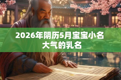 2026年阴历5月宝宝小名 大气的乳名 2026年阴历5月宝宝小名 大气的乳名