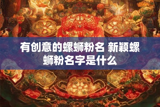 有创意的螺蛳粉名 新颖螺蛳粉名字是什么