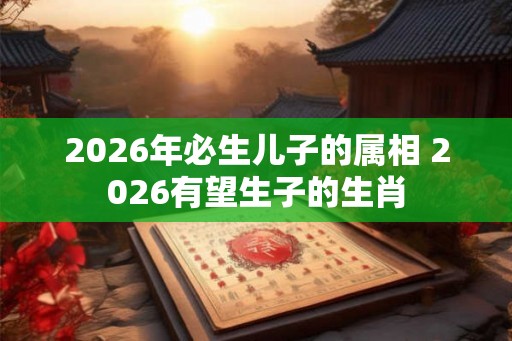 2026年必生儿子的属相 2026有望生子的生肖
