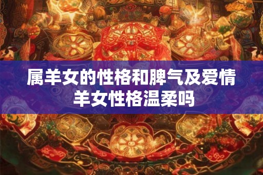 属羊女的性格和脾气及爱情 羊女性格温柔吗