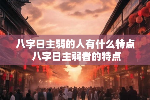 八字日主弱的人有什么特点 八字日主弱者的特点 八字日主弱的人有什么特点 八字日主弱者的特点