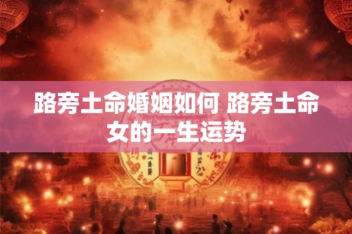 路旁土命婚姻如何 路旁土命女的一生运势