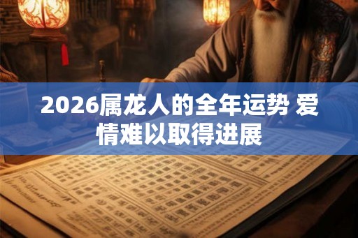 2026属龙人的全年运势 爱情难以取得进展