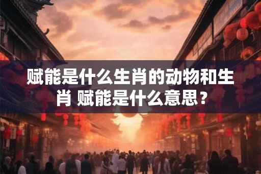 赋能是什么生肖的动物和生肖 赋能是什么意思？