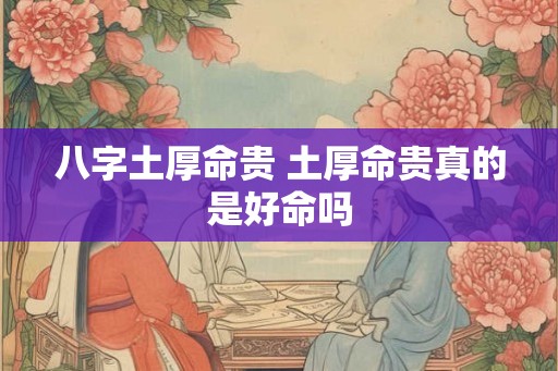 八字土厚命贵 土厚命贵真的是好命吗