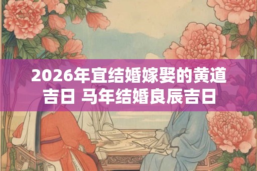2026年宜结婚嫁娶的黄道吉日 马年结婚良辰吉日