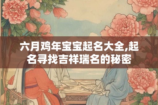六月鸡年宝宝起名大全,起名寻找吉祥瑞名的秘密