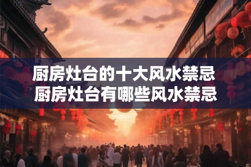 厨房灶台的十大风水禁忌 厨房灶台有哪些风水禁忌