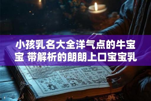 小孩乳名大全洋气点的牛宝宝 带解析的朗朗上口宝宝乳名 小孩乳名大全洋气点的牛宝宝 带解析的朗朗上口宝宝乳名