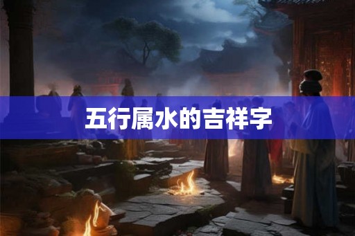 五行属水的吉祥字 五行属水的吉祥字