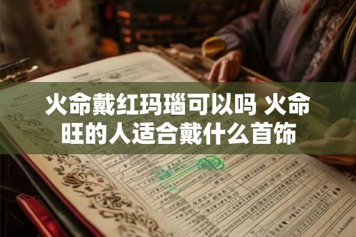 火命戴红玛瑙可以吗 火命旺的人适合戴什么首饰