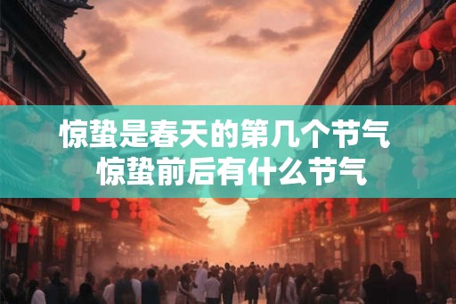 惊蛰是春天的第几个节气 惊蛰前后有什么节气 惊蛰是春天的第几个节气 惊蛰前后有什么节气