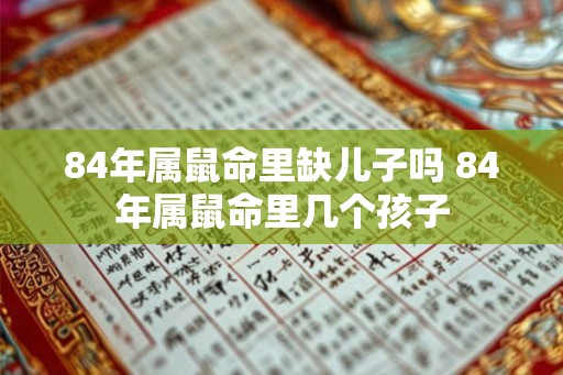 84年属鼠命里缺儿子吗 84年属鼠命里几个孩子