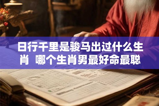 日行千里是骏马出过什么生肖 哪个生肖男最好命最聪明 日行千里是骏马出过什么生肖 哪个生肖男最好命最聪明